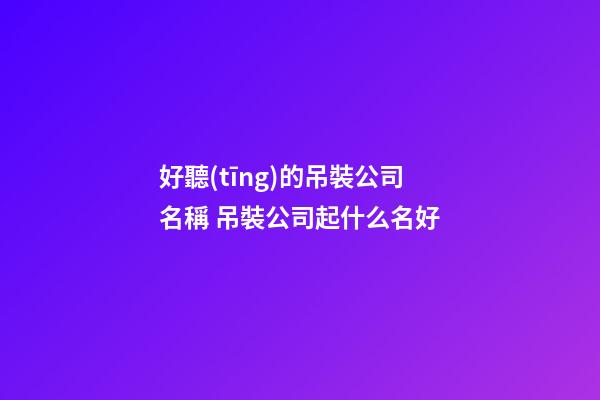 好聽(tīng)的吊裝公司名稱 吊裝公司起什么名好-第1張-公司起名-玄機(jī)派